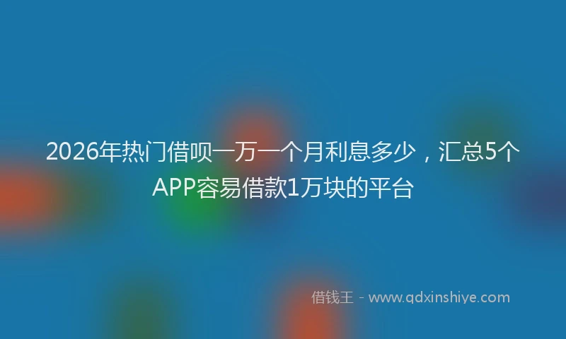 2026年热门借呗一万一个月利息多少，汇总5个APP容易借款1万块的平台