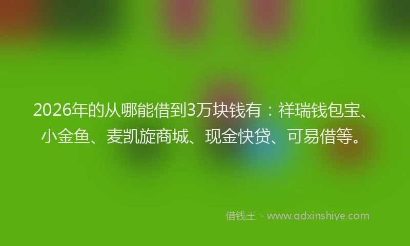 2026年的从哪能借到3万块钱有：祥瑞钱包宝、小金鱼、麦凯旋商城、现金快贷、可易借等。