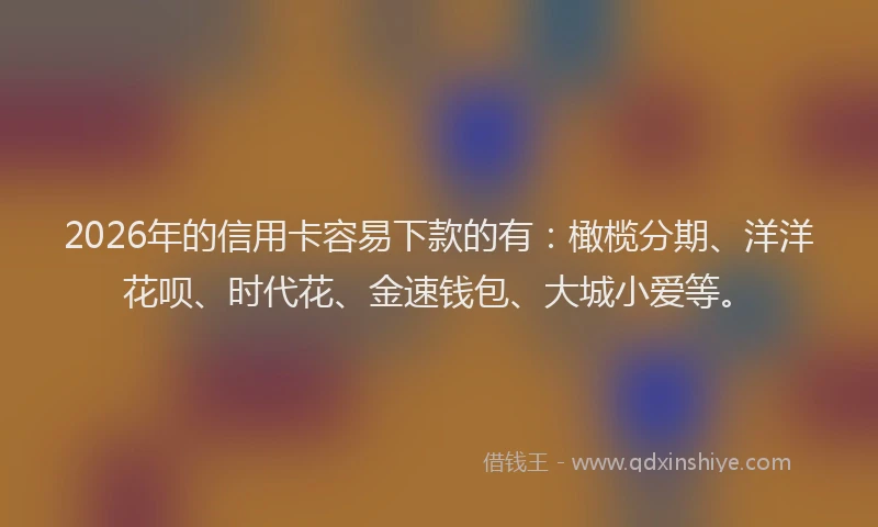 2026年的信用卡容易下款的有：橄榄分期、洋洋花呗、时代花、金速钱包、大城小爱等。