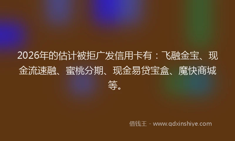 2026年的估计被拒广发信用卡有：飞融金宝、现金流速融、蜜桃分期、现金易贷宝盒、魔快商城等。