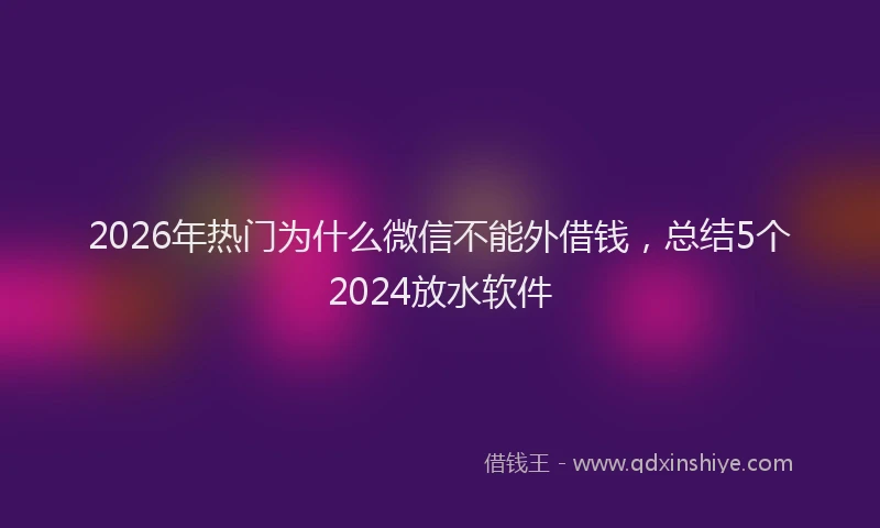 2026年热门为什么微信不能外借钱，总结5个2024放水软件