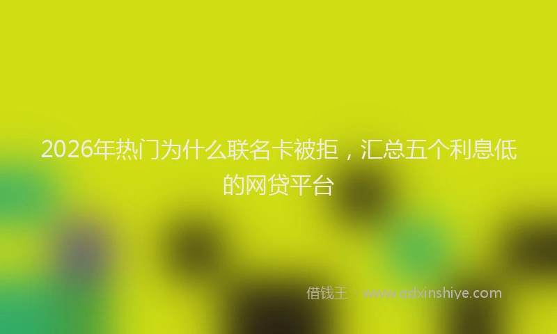 2026年热门为什么联名卡被拒，汇总五个利息低的网贷平台