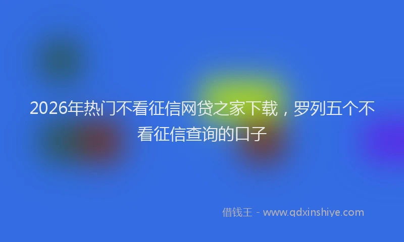 2026年热门不看征信网贷之家下载，罗列五个不看征信查询的口子