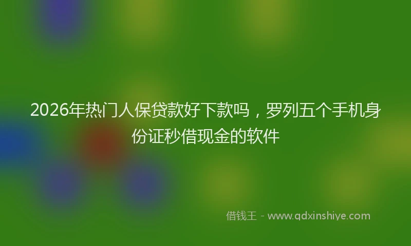 2026年热门人保贷款好下款吗，罗列五个手机身份证秒借现金的软件