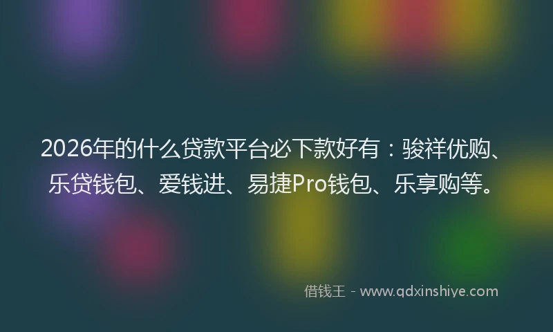 2026年的什么贷款平台必下款好有：骏祥优购、乐贷钱包、爱钱进、易捷Pro钱包、乐享购等。