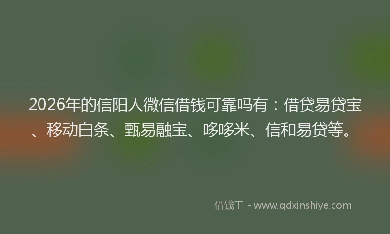 2026年的信阳人微信借钱可靠吗有：借贷易贷宝、移动白条、甄易融宝、哆哆米、信和易贷等。