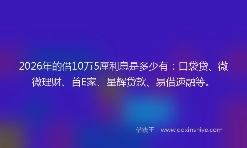 2026年的借10万5厘利息是多少有：口袋贷、微微理财、首E家、星辉贷款、易借速融等。