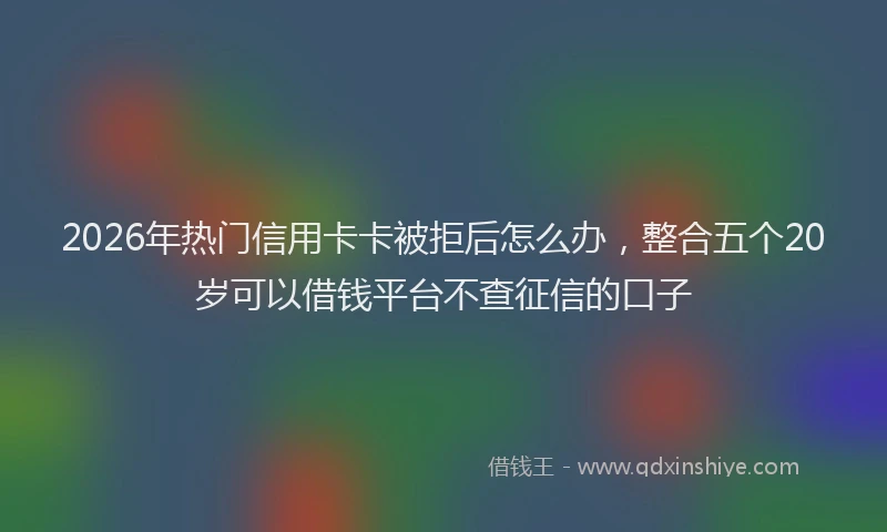 2026年热门信用卡卡被拒后怎么办，整合五个20岁可以借钱平台不查征信的口子