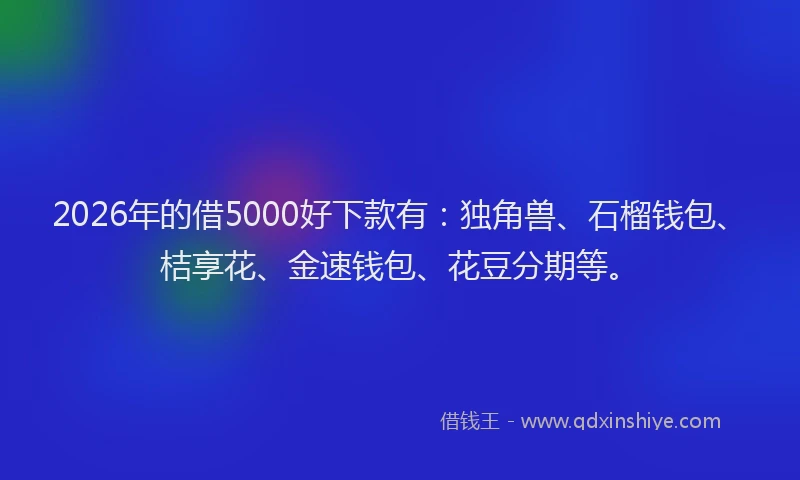 2026年的借5000好下款有：独角兽、石榴钱包、桔享花、金速钱包、花豆分期等。