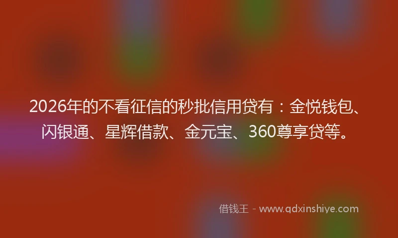 2026年的不看征信的秒批信用贷有：金悦钱包、闪银通、星辉借款、金元宝、360尊享贷等。