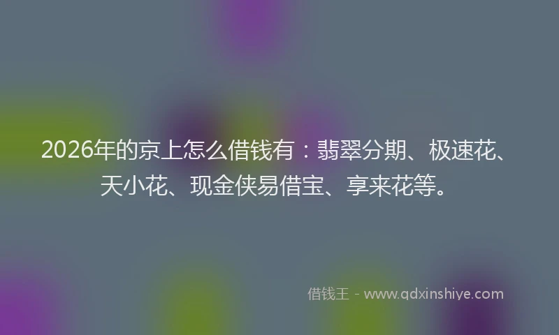 2026年的京上怎么借钱有：翡翠分期、极速花、天小花、现金侠易借宝、享来花等。
