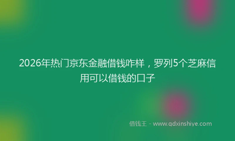 2026年热门京东金融借钱咋样，罗列5个芝麻信用可以借钱的口子