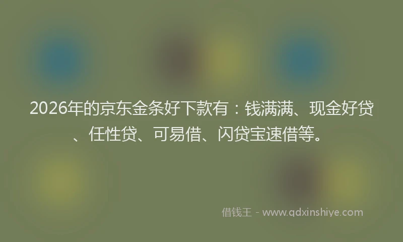 2026年的京东金条好下款有：钱满满、现金好贷、任性贷、可易借、闪贷宝速借等。