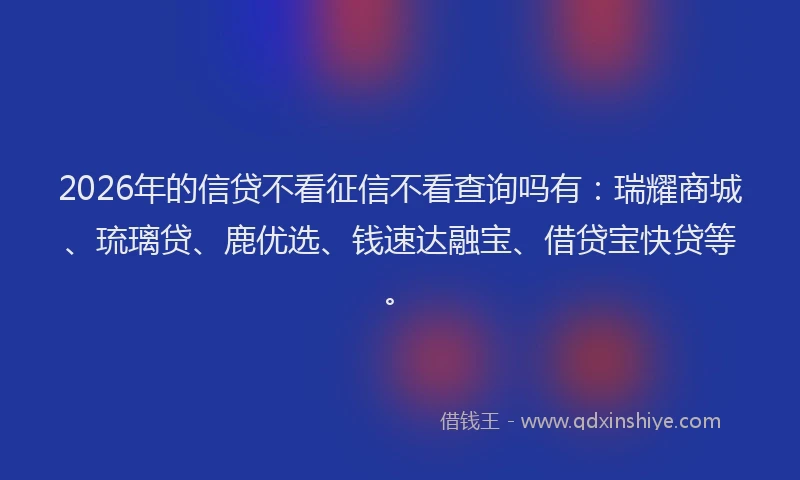 2026年的信贷不看征信不看查询吗有：瑞耀商城、琉璃贷、鹿优选、钱速达融宝、借贷宝快贷等。
