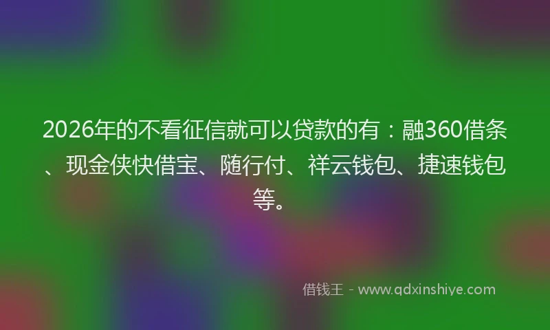 2026年的不看征信就可以贷款的有：融360借条、现金侠快借宝、随行付、祥云钱包、捷速钱包等。