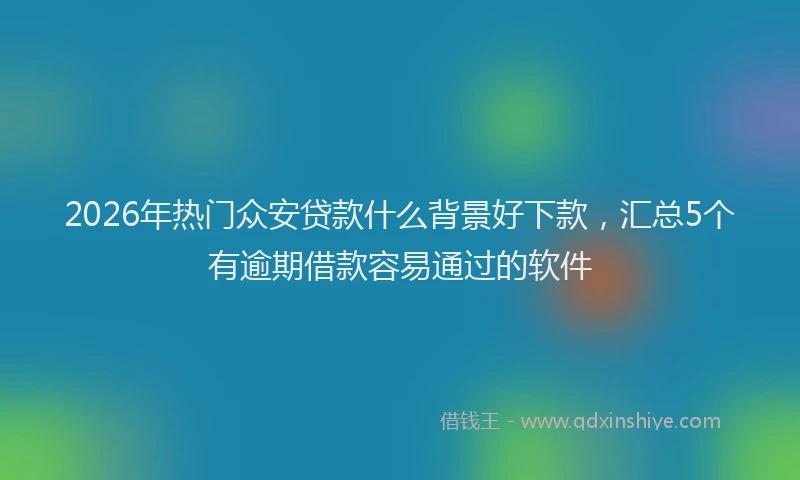 2026年热门众安贷款什么背景好下款，汇总5个有逾期借款容易通过的软件