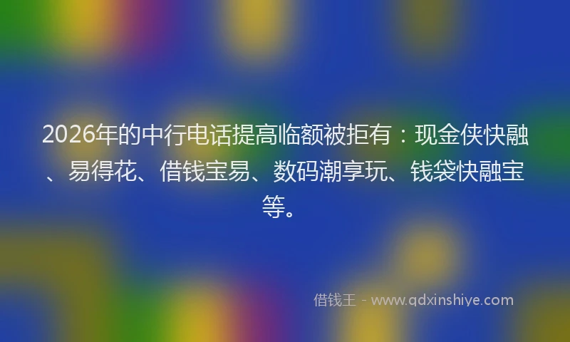 2026年的中行电话提高临额被拒有：现金侠快融、易得花、借钱宝易、数码潮享玩、钱袋快融宝等。