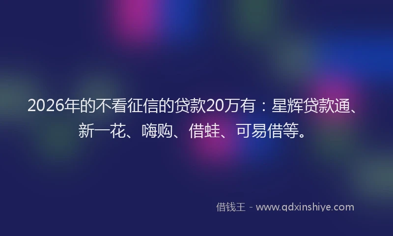 2026年的不看征信的贷款20万有：星辉贷款通、新一花、嗨购、借蛙、可易借等。