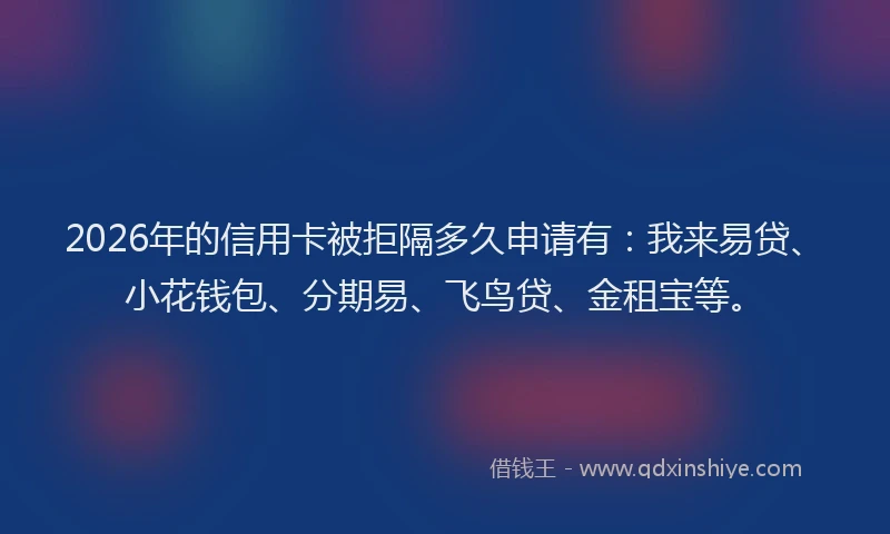 2026年的信用卡被拒隔多久申请有：我来易贷、小花钱包、分期易、飞鸟贷、金租宝等。