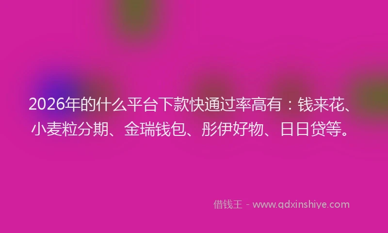 2026年的什么平台下款快通过率高有：钱来花、小麦粒分期、金瑞钱包、彤伊好物、日日贷等。