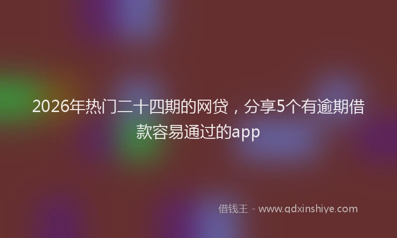 2026年热门二十四期的网贷，分享5个有逾期借款容易通过的app