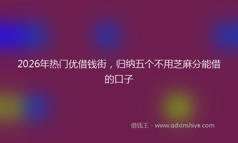 2026年热门优借钱街，归纳五个不用芝麻分能借的口子