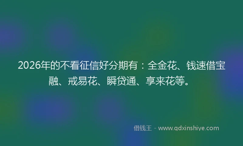 2026年的不看征信好分期有：全金花、钱速借宝融、戒易花、瞬贷通、享来花等。