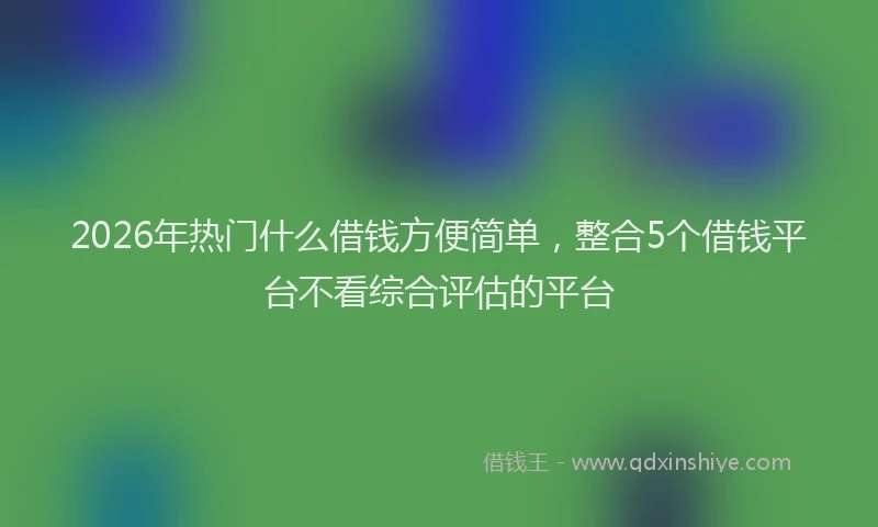 2026年热门什么借钱方便简单，整合5个借钱平台不看综合评估的平台