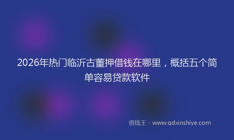 2026年热门临沂古董押借钱在哪里，概括五个简单容易贷款软件