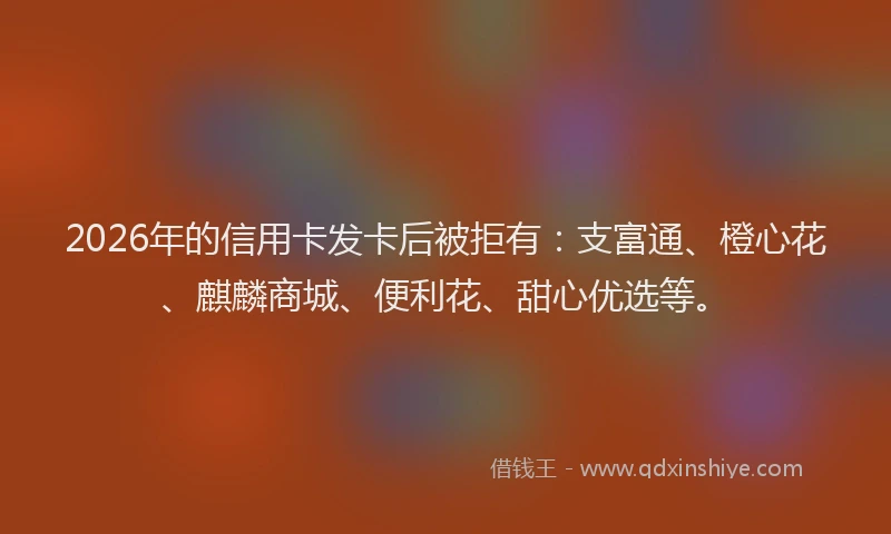 2026年的信用卡发卡后被拒有：支富通、橙心花、麒麟商城、便利花、甜心优选等。