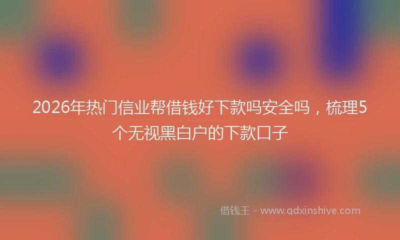 2026年热门信业帮借钱好下款吗安全吗，梳理5个无视黑白户的下款口子