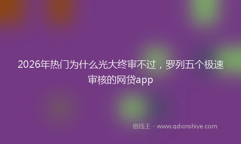 2026年热门为什么光大终审不过，罗列五个极速审核的网贷app