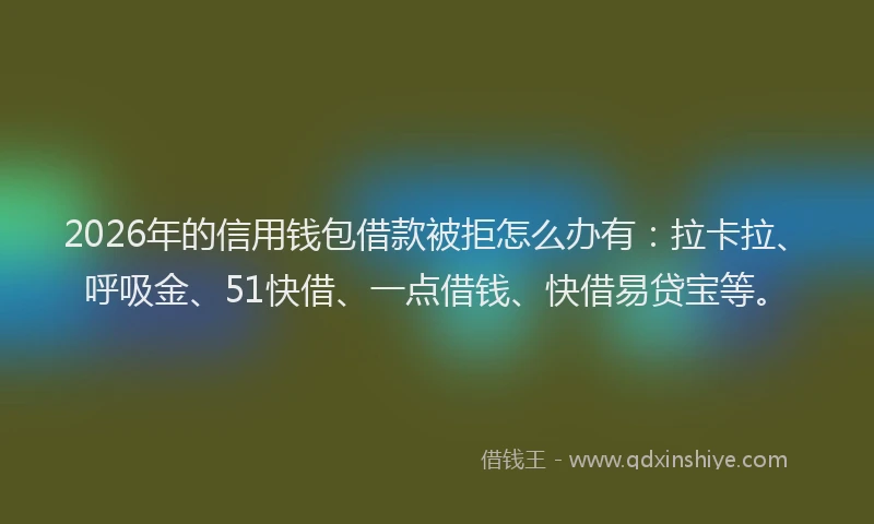 2026年的信用钱包借款被拒怎么办有：拉卡拉、呼吸金、51快借、一点借钱、快借易贷宝等。