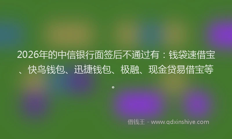 2026年的中信银行面签后不通过有：钱袋速借宝、快鸟钱包、迅捷钱包、极融、现金贷易借宝等。