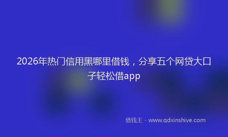 2026年热门信用黑哪里借钱，分享五个网贷大口子轻松借app