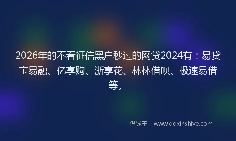 2026年的不看征信黑户秒过的网贷2024有：易贷宝易融、亿享购、浙享花、林林借呗、极速易借等。