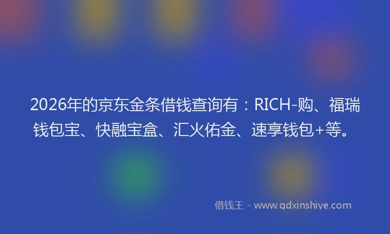 2026年的京东金条借钱查询有：RICH-购、福瑞钱包宝、快融宝盒、汇火佑金、速享钱包+等。