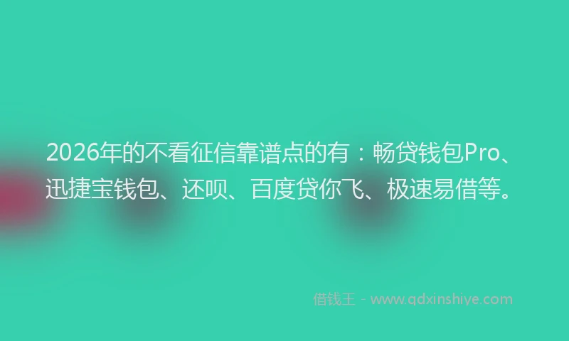 2026年的不看征信靠谱点的有：畅贷钱包Pro、迅捷宝钱包、还呗、百度贷你飞、极速易借等。