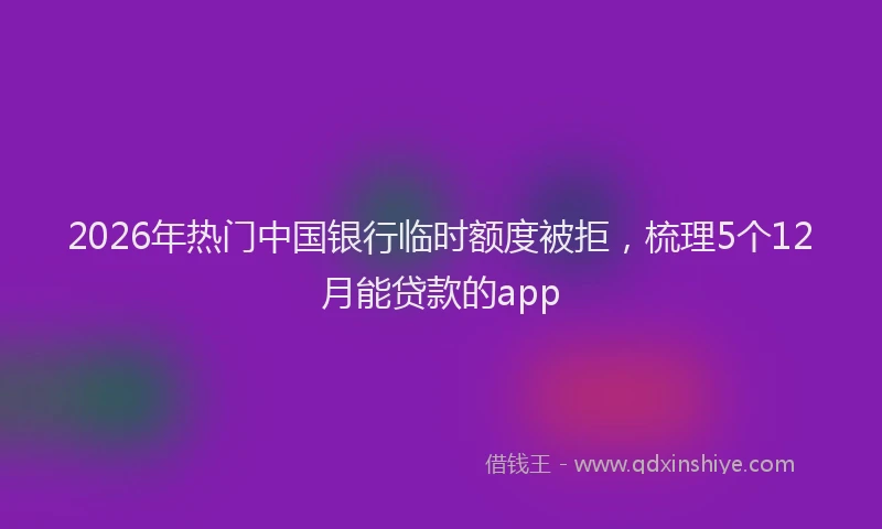 2026年热门中国银行临时额度被拒，梳理5个12月能贷款的app