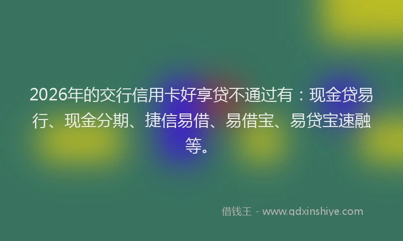 2026年的交行信用卡好享贷不通过有：现金贷易行、现金分期、捷信易借、易借宝、易贷宝速融等。