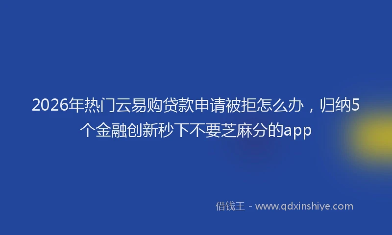 2026年热门云易购贷款申请被拒怎么办，归纳5个金融创新秒下不要芝麻分的app