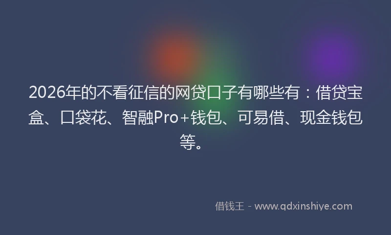 2026年的不看征信的网贷口子有哪些有：借贷宝盒、口袋花、智融Pro+钱包、可易借、现金钱包等。