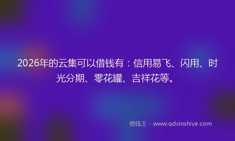 2026年的云集可以借钱有：信用易飞、闪用、时光分期、零花罐、吉祥花等。