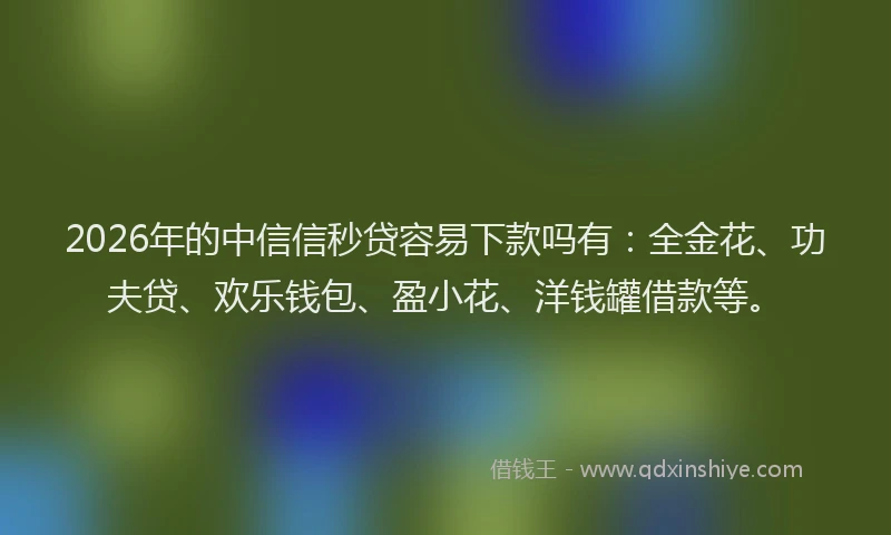 2026年的中信信秒贷容易下款吗有：全金花、功夫贷、欢乐钱包、盈小花、洋钱罐借款等。