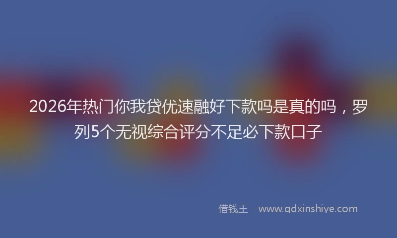 2026年热门你我贷优速融好下款吗是真的吗，罗列5个无视综合评分不足必下款口子