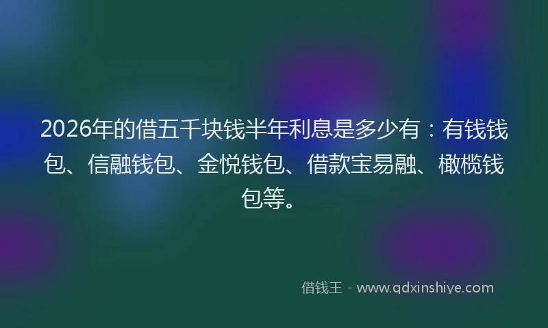 2026年的借五千块钱半年利息是多少有：有钱钱包、信融钱包、金悦钱包、借款宝易融、橄榄钱包等。