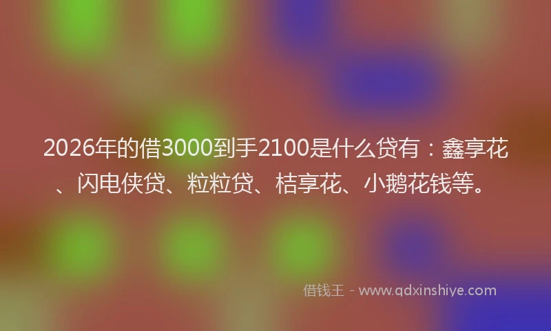 2026年的借3000到手2100是什么贷有：鑫享花、闪电侠贷、粒粒贷、桔享花、小鹅花钱等。