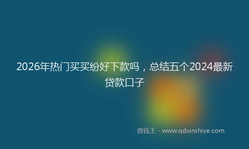 2026年热门买买纷好下款吗，总结五个2024最新贷款口子