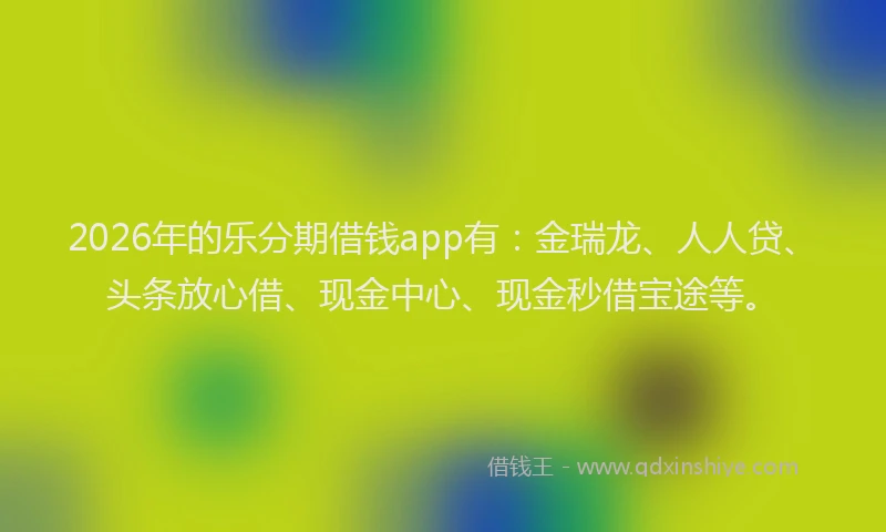 2026年的乐分期借钱app有：金瑞龙、人人贷、头条放心借、现金中心、现金秒借宝途等。