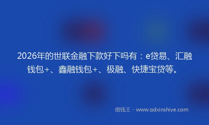 2026年的世联金融下款好下吗有：e贷易、汇融钱包+、鑫融钱包+、极融、快捷宝贷等。